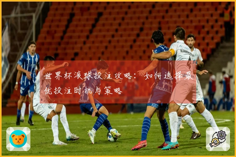 世界杯滚球投注攻略：如何选择最优投注时机与策略
