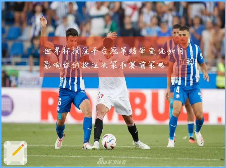 世界杯投注平台冠军赔率变化如何影响你的投注决策和赛前策略