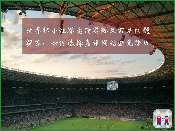 世界杯小组赛竞猜思路及常见问题解答，如何选择靠谱网站避免踩坑
