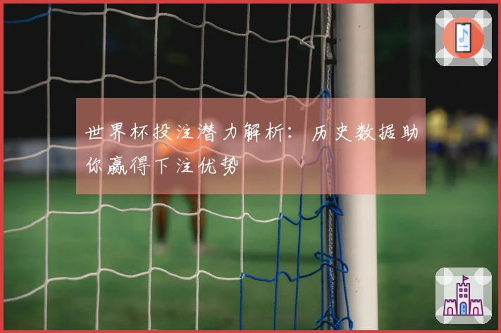 世界杯投注潜力解析：历史数据助你赢得下注优势