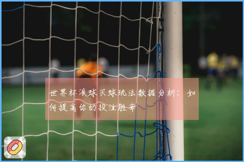 世界杯滚球买球玩法数据分析：如何提高你的投注胜率