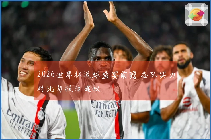2026世界杯滚球盛宴前瞻 各队实力对比与投注建议