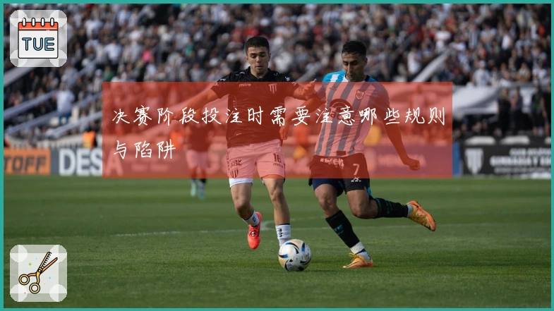 决赛阶段投注时需要注意哪些规则与陷阱