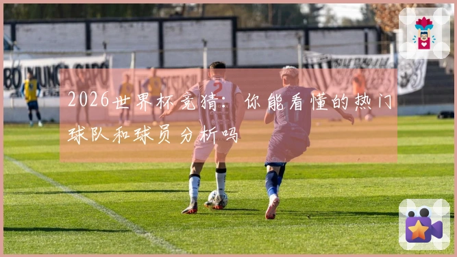 2026世界杯竞猜：你能看懂的热门球队和球员分析吗