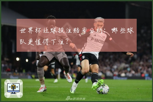 世界杯让球投注赔率分析：哪些球队更值得下注？