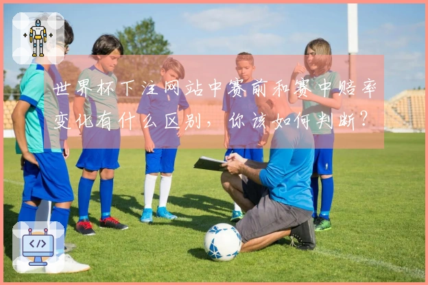 世界杯下注网站中赛前和赛中赔率变化有什么区别，你该如何判断？