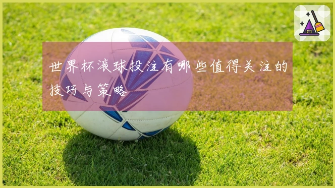 世界杯滚球投注有哪些值得关注的技巧与策略