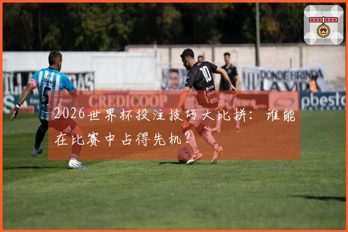 2026世界杯投注技巧大比拼：谁能在比赛中占得先机？