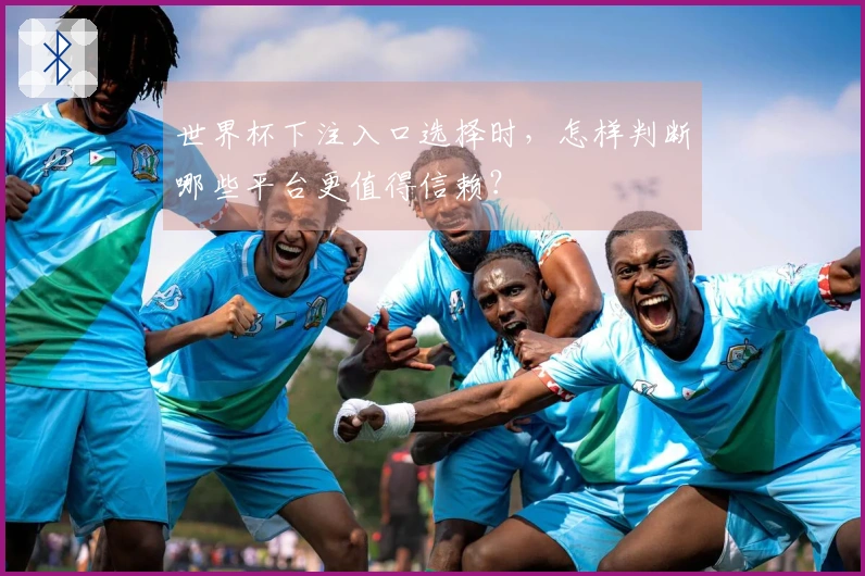 世界杯下注入口选择时，怎样判断哪些平台更值得信赖？