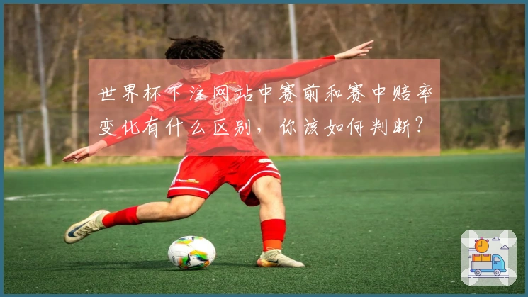 世界杯下注网站中赛前和赛中赔率变化有什么区别，你该如何判断？