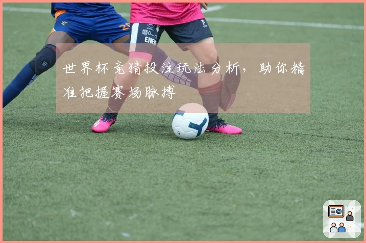 世界杯竞猜投注玩法分析,助你精准把握赛场脉搏