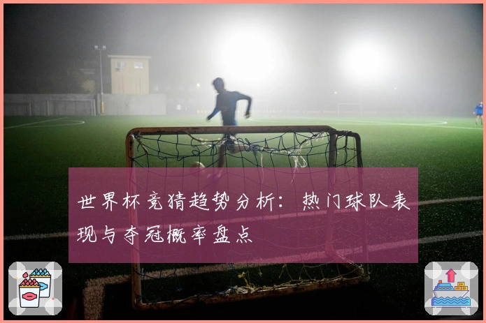 世界杯竞猜趋势分析:热门球队表现与夺冠概率盘点