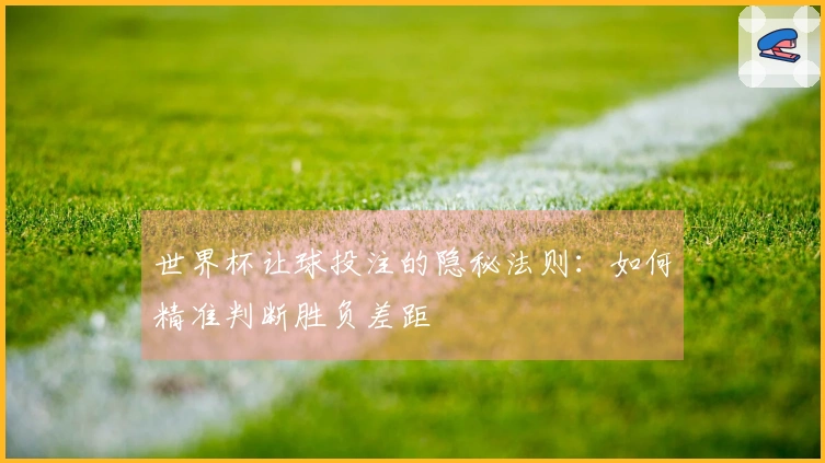 世界杯让球投注的隐秘法则:如何精准判断胜负差距