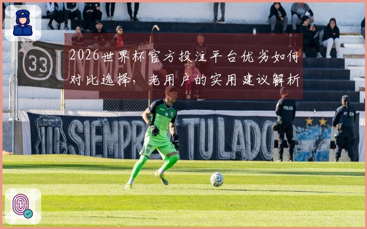 2026世界杯官方投注平台优劣如何对比选择，老用户的实用建议解析