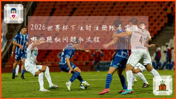 2026世界杯下注时注册账号需注意哪些隐秘问题和流程