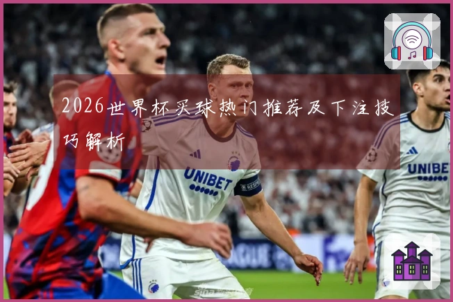 2026世界杯买球热门推荐及下注技巧解析