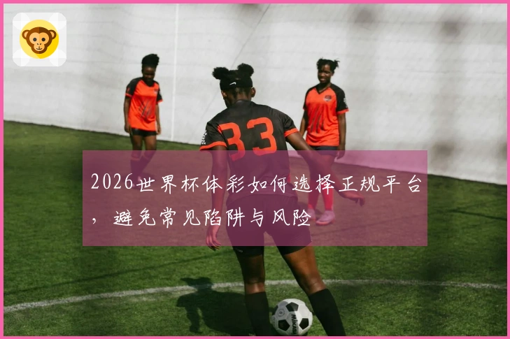 2026世界杯体彩如何选择正规平台，避免常见陷阱与风险