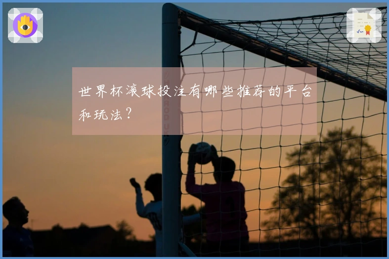 世界杯滚球投注有哪些推荐的平台和玩法？