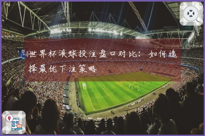 世界杯滚球投注盘口对比:如何选择最优下注策略