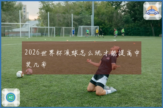 2026世界杯滚球怎么玩才能提高中奖几率