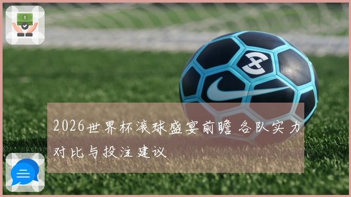 2026世界杯滚球盛宴前瞻 各队实力对比与投注建议