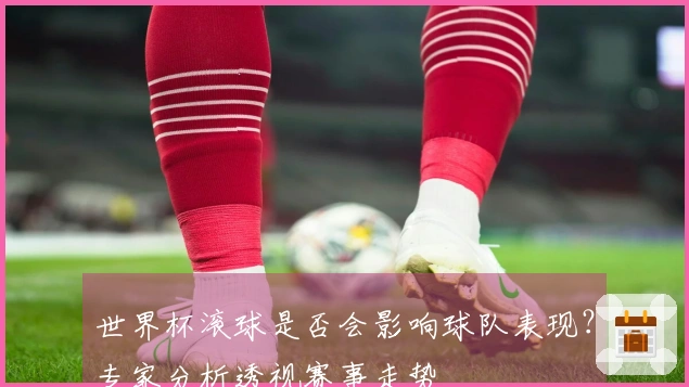 世界杯滚球是否会影响球队表现？专家分析透视赛事走势