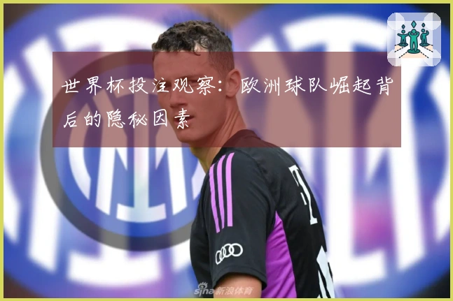 世界杯投注观察：欧洲球队崛起背后的隐秘因素