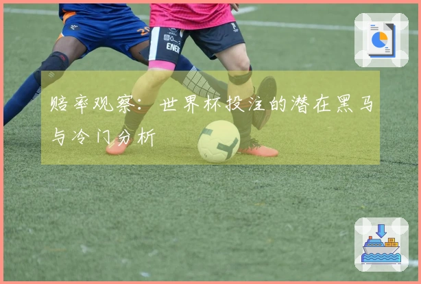赔率观察：世界杯投注的潜在黑马与冷门分析