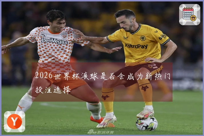 2026世界杯滚球是否会成为新热门投注选择
