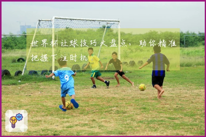 世界杯让球技巧大盘点，助你精准把握下注时机