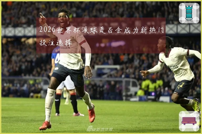 2026世界杯滚球是否会成为新热门投注选择