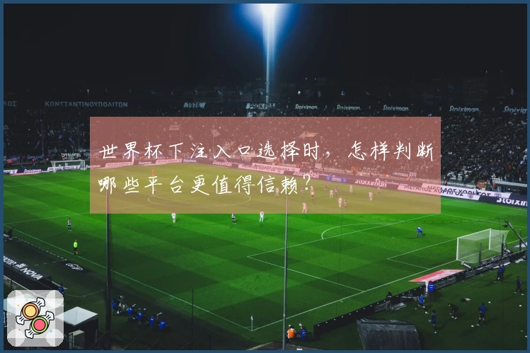 世界杯下注入口选择时，怎样判断哪些平台更值得信赖？