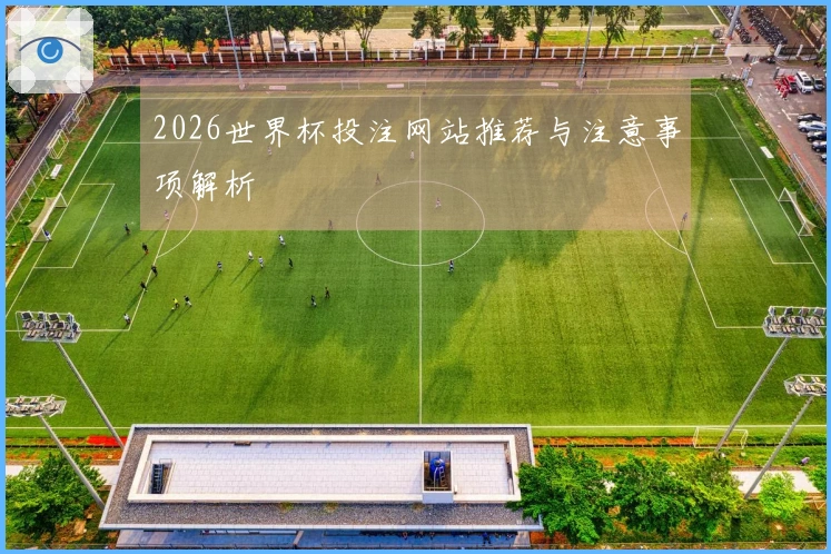 2026世界杯投注网站推荐与注意事项解析