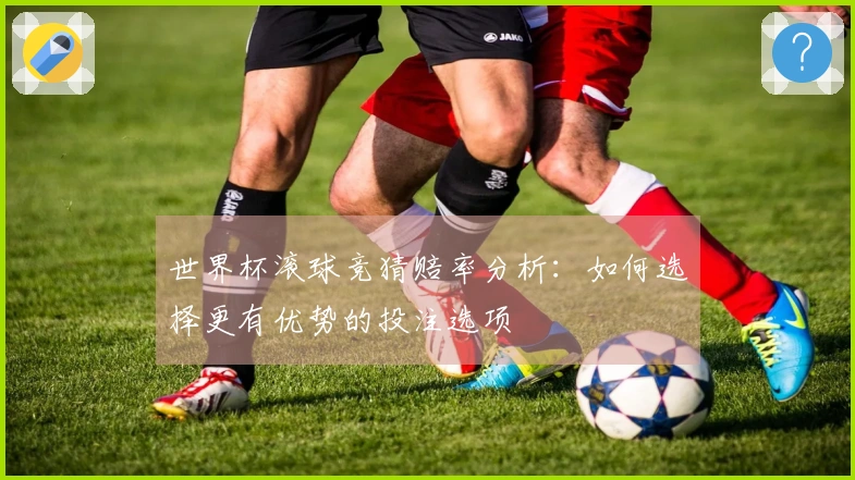 世界杯滚球竞猜赔率分析:如何选择更有优势的投注选项