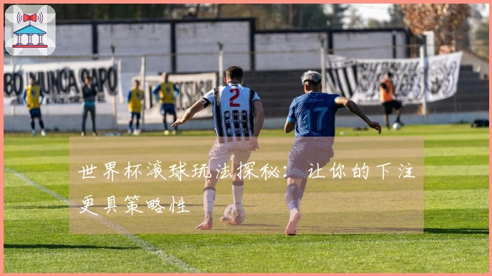 世界杯滚球玩法探秘：让你的下注更具策略性