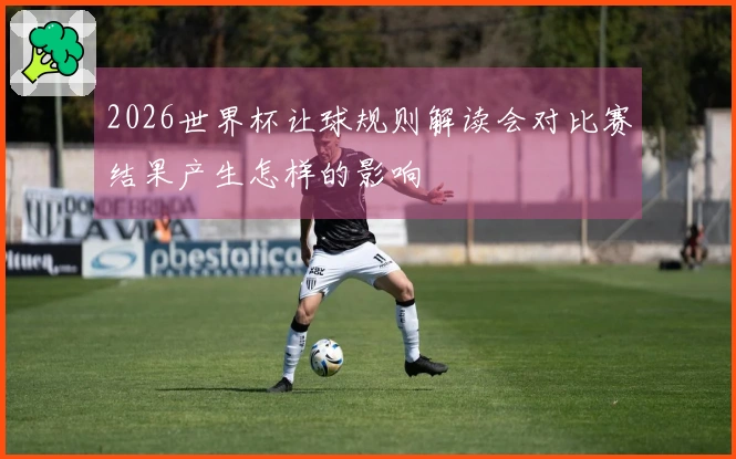 2026世界杯让球规则解读会对比赛结果产生怎样的影响
