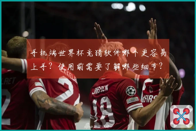 手机端世界杯竞猜软件哪个更容易上手？使用前需要了解哪些细节？