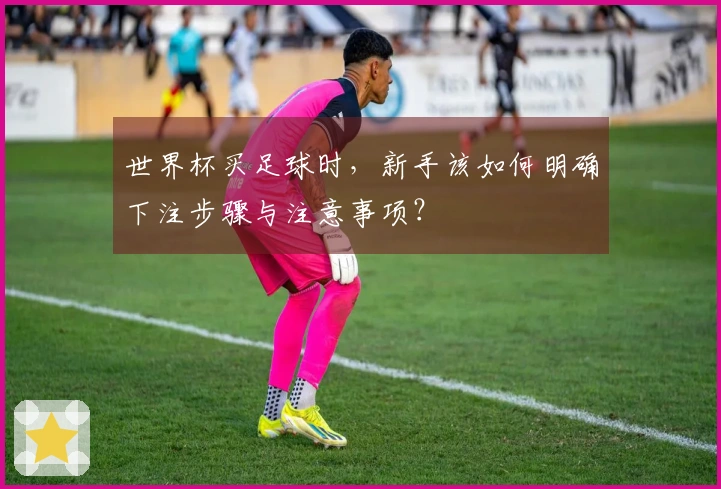世界杯买足球时，新手该如何明确下注步骤与注意事项？