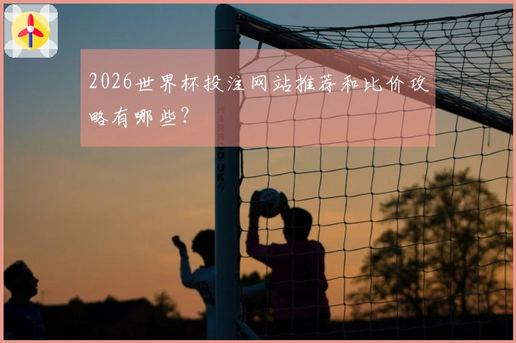 2026世界杯投注网站推荐和比价攻略有哪些?