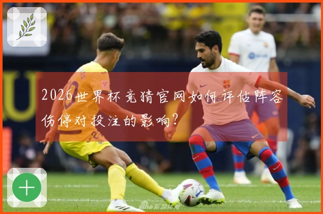 2026世界杯竞猜官网如何评估阵容伤停对投注的影响？