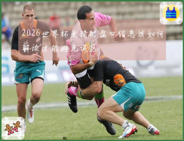 2026世界杯竞猜时盘口信息该如何解读才能避免误区
