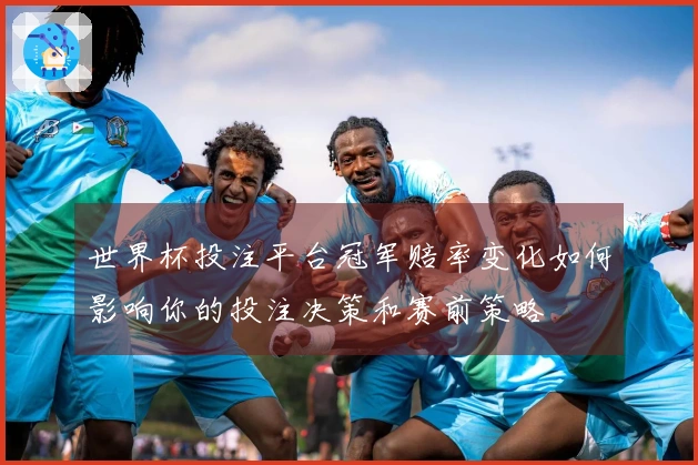 世界杯投注平台冠军赔率变化如何影响你的投注决策和赛前策略