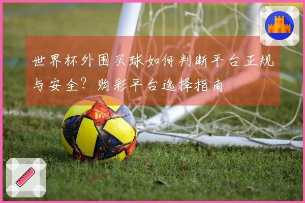 世界杯外围买球如何判断平台正规与安全？购彩平台选择指南