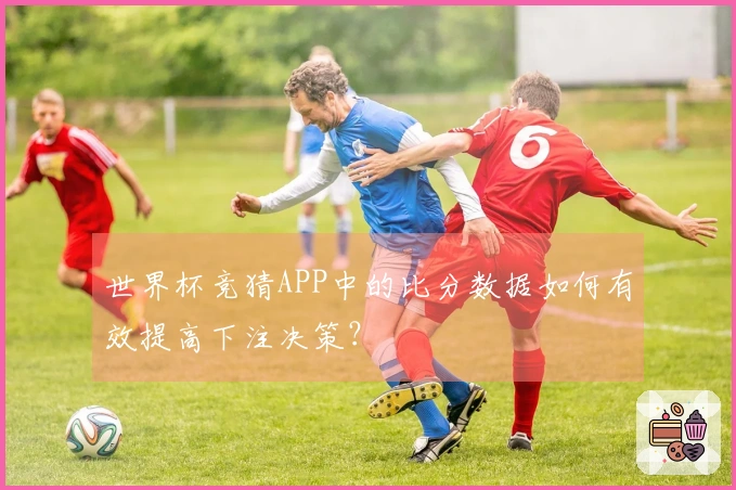 世界杯竞猜APP中的比分数据如何有效提高下注决策？