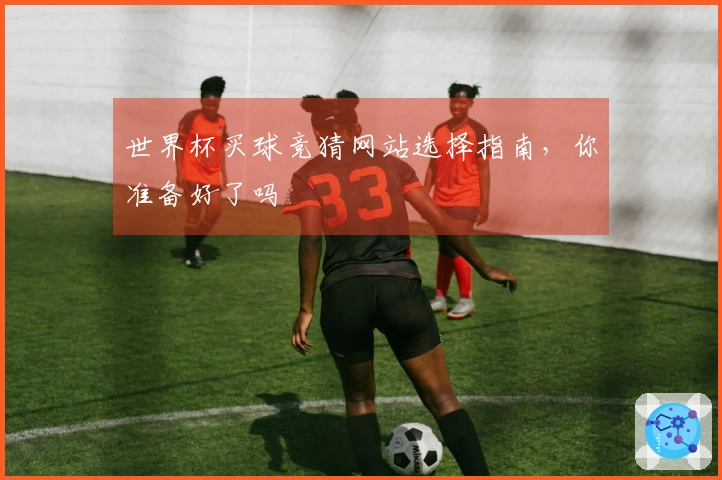 世界杯买球竞猜网站选择指南，你准备好了吗
