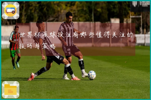 世界杯滚球投注有哪些值得关注的技巧与策略